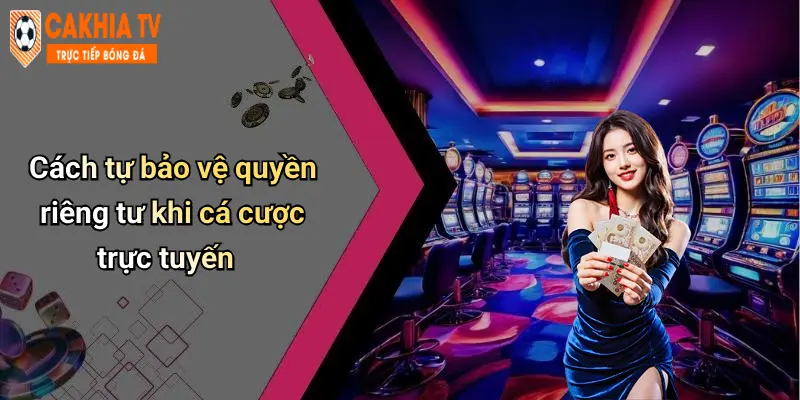 Cách tự bảo vệ quyền riêng tư khi cá cược trực tuyến