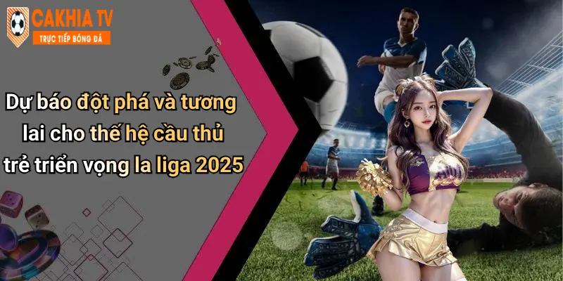 Dự báo đột phá và tương lai cho thế hệ cầu thủ trẻ triển vọng la liga 2025