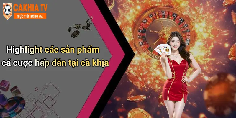 Highlight các sản phẩm cá cược hấp dẫn tại cà khịa