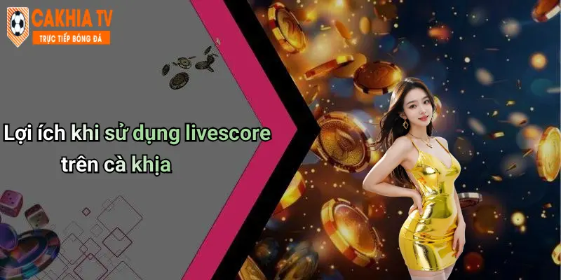 Lợi ích khi sử dụng livescore trên cà khịa