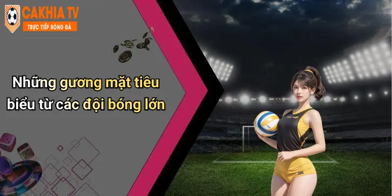 Những gương mặt tiêu biểu từ các đội bóng lớn