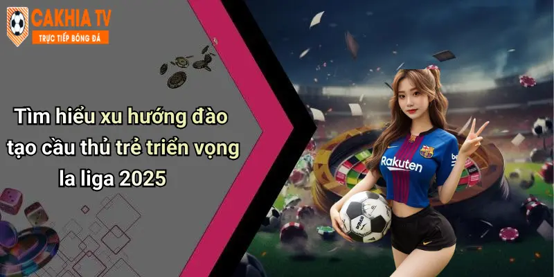 Tìm hiểu xu hướng đào tạo cầu thủ trẻ triển vọng la liga 2025