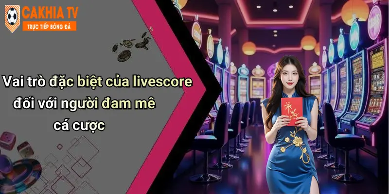 Vai trò đặc biệt của livescore đối với người đam mê cá cược